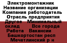 Электромонтажник › Название организации ­ Компания-работодатель › Отрасль предприятия ­ Другое › Минимальный оклад ­ 1 - Все города Работа » Вакансии   . Башкортостан респ.,Мечетлинский р-н